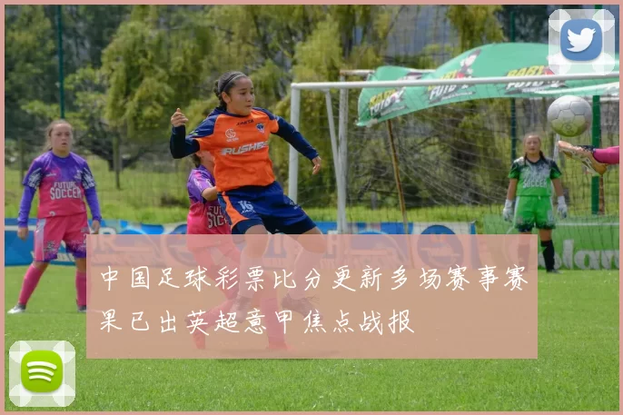 中国足球彩票比分更新多场赛事赛果已出英超意甲焦点战报