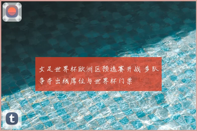 女足世界杯欧洲区预选赛开战 多队争夺出线席位与世界杯门票