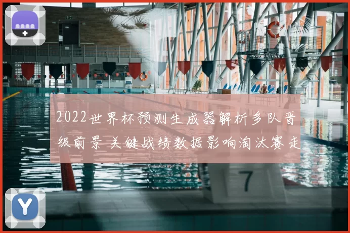 2022世界杯预测生成器解析多队晋级前景 关键战绩数据影响淘汰赛走向