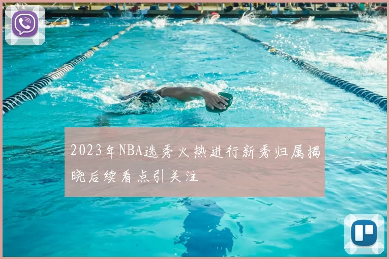 2023年NBA选秀火热进行新秀归属揭晓后续看点引关注