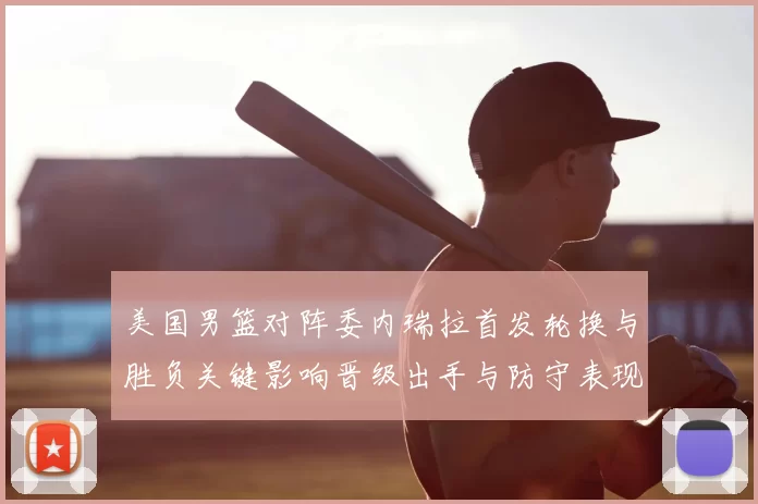 美国男篮对阵委内瑞拉首发轮换与胜负关键影响晋级出手与防守表现分析