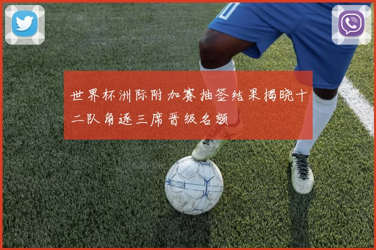 世界杯洲际附加赛抽签结果揭晓十二队角逐三席晋级名额