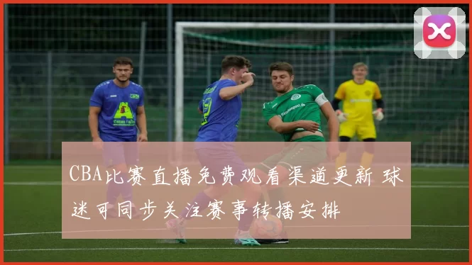 CBA比赛直播免费观看渠道更新 球迷可同步关注赛事转播安排
