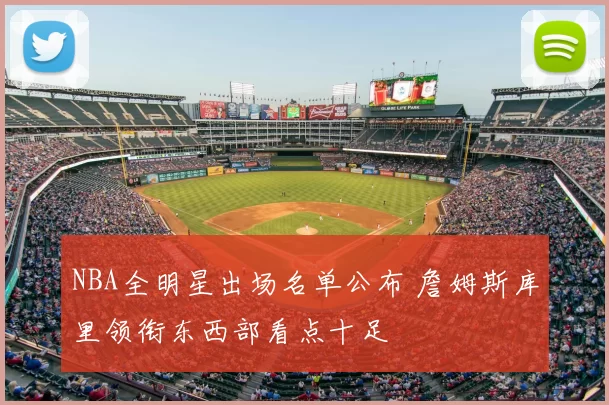 NBA全明星出场名单公布 詹姆斯库里领衔东西部看点十足