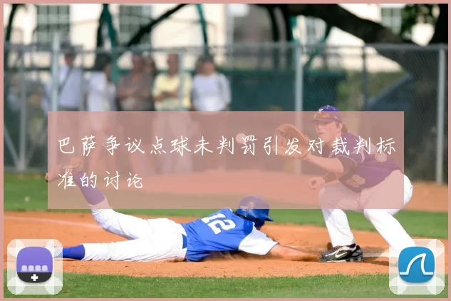 巴萨争议点球未判罚引发对裁判标准的讨论