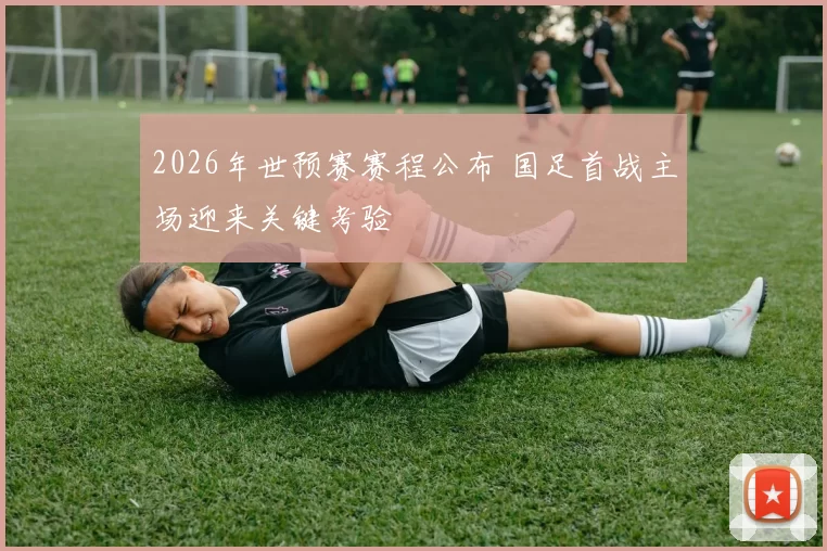 2026年世预赛赛程公布 国足首战主场迎来关键考验