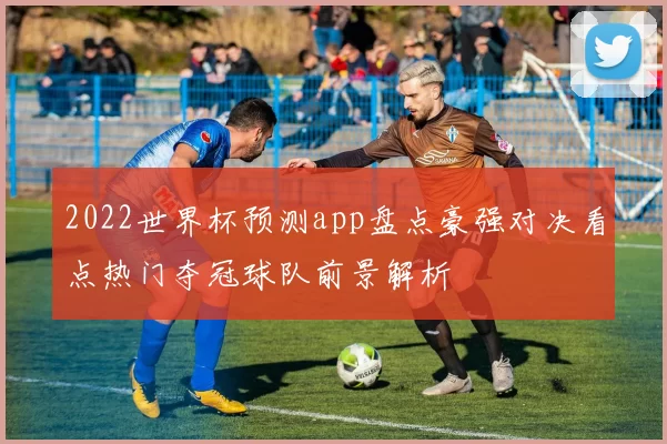 2022世界杯预测app盘点豪强对决看点热门夺冠球队前景解析