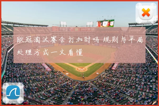 欧冠淘汰赛会打加时吗 规则与平局处理方式一文看懂