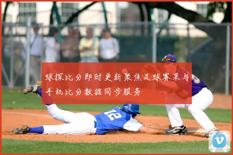 球探比分即时更新聚焦足球赛果与手机比分数据同步服务