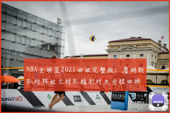 NBA全明星2021回放完整版：詹姆斯队对阵杜兰特队精彩对决全程回顾