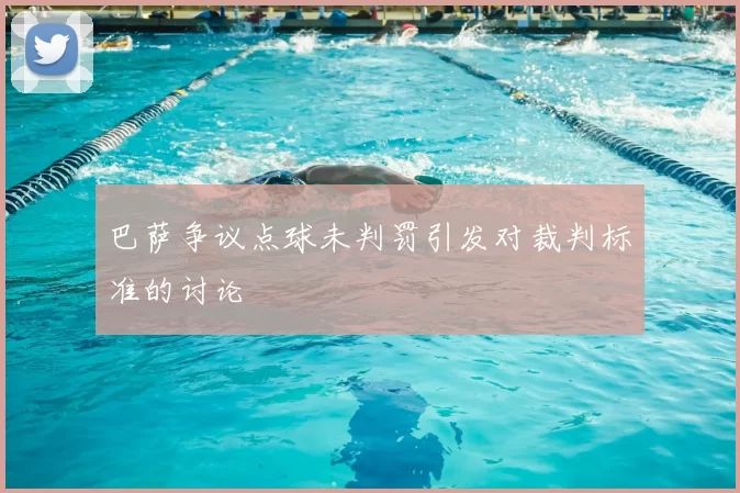 巴萨争议点球未判罚引发对裁判标准的讨论