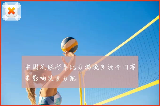 中国足球彩票比分揭晓多场冷门赛果影响奖金分配
