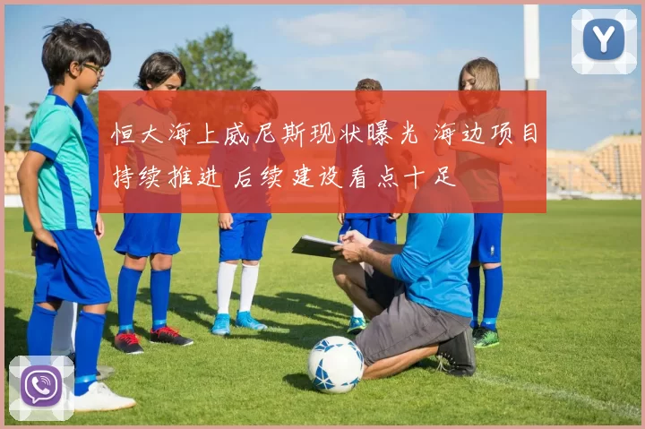 恒大海上威尼斯现状曝光 海边项目持续推进 后续建设看点十足