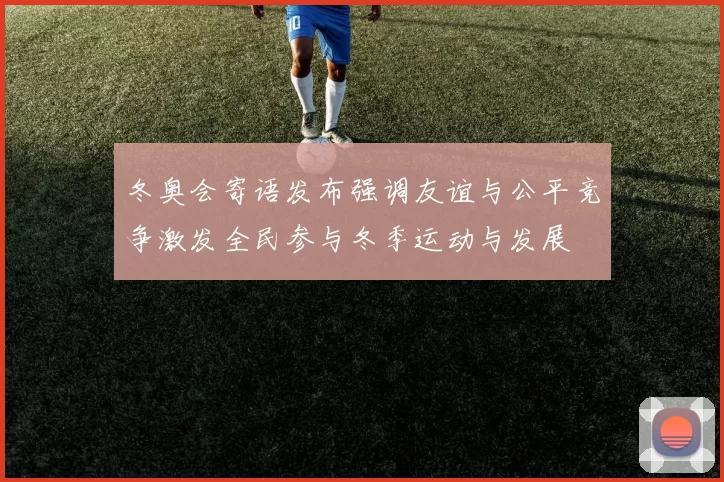 冬奥会寄语发布强调友谊与公平竞争激发全民参与冬季运动与发展