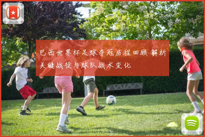 巴西世界杯足球夺冠历程回顾 解析关键战役与球队战术变化