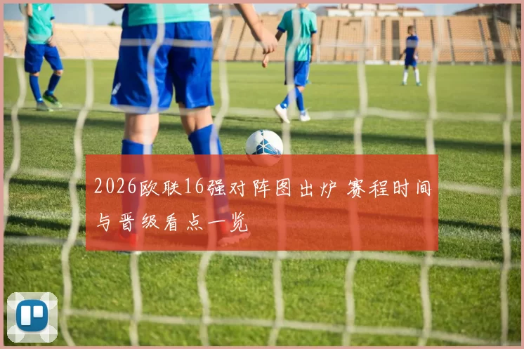 2026欧联16强对阵图出炉 赛程时间与晋级看点一览