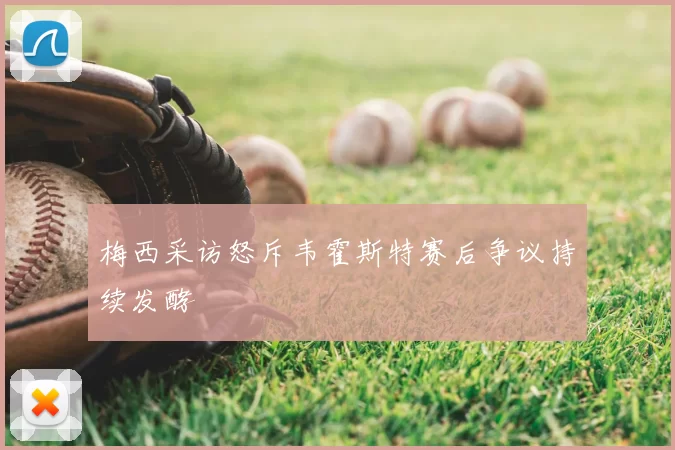 梅西采访怒斥韦霍斯特赛后争议持续发酵