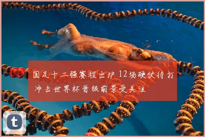 国足十二强赛程出炉 12场硬仗待打 冲击世界杯晋级前景受关注