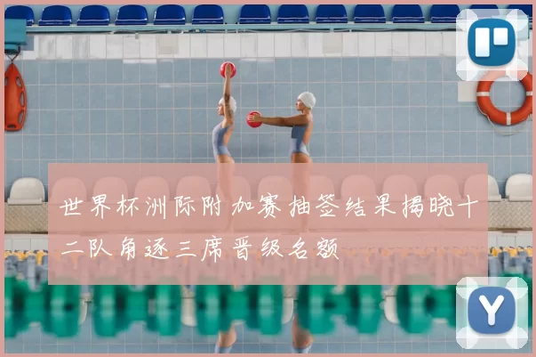 世界杯洲际附加赛抽签结果揭晓十二队角逐三席晋级名额