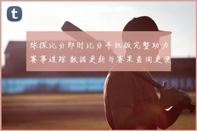 球探比分即时比分手机版完整助力赛事追踪 数据更新与赛果查询更便捷
