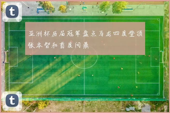 亚洲杯历届冠军盘点马龙四度登顶张本智和首度问鼎