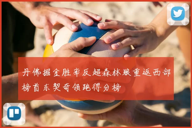 丹佛掘金胜率反超森林狼重返西部榜首东契奇领跑得分榜