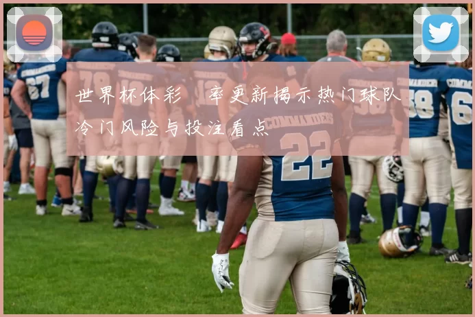 世界杯体彩賠率更新揭示热门球队冷门风险与投注看点