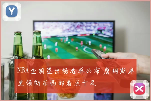 NBA全明星出场名单公布 詹姆斯库里领衔东西部看点十足