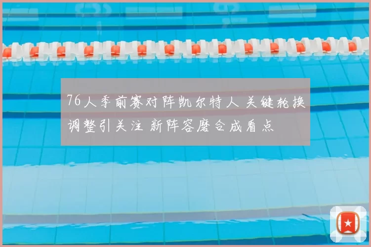 76人季前赛对阵凯尔特人 关键轮换调整引关注 新阵容磨合成看点
