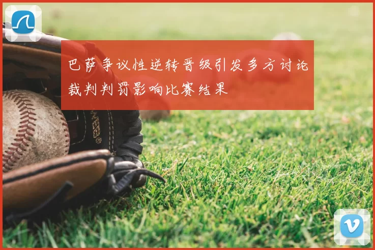 巴萨争议性逆转晋级引发多方讨论裁判判罚影响比赛结果