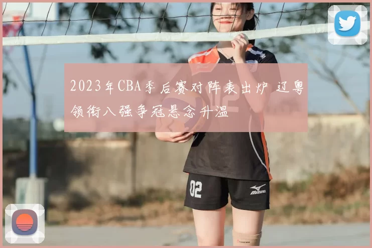 2023年CBA季后赛对阵表出炉 辽粤领衔八强争冠悬念升温