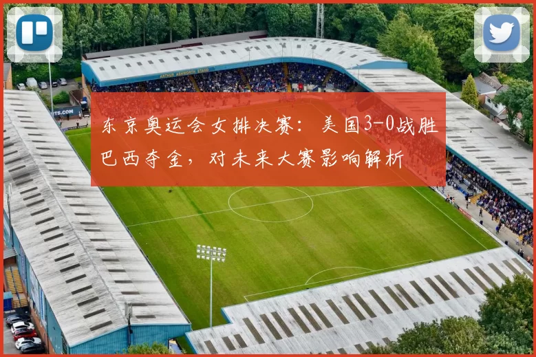 东京奥运会女排决赛：美国3-0战胜巴西夺金，对未来大赛影响解析