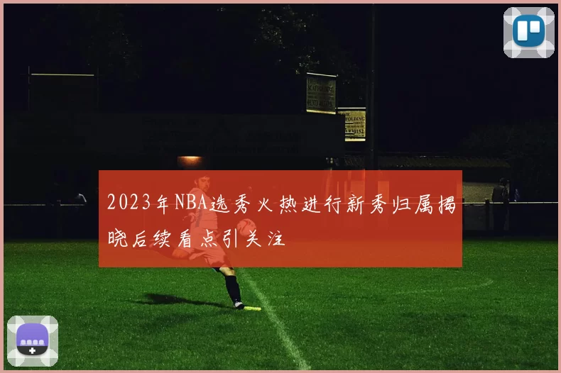 2023年NBA选秀火热进行新秀归属揭晓后续看点引关注