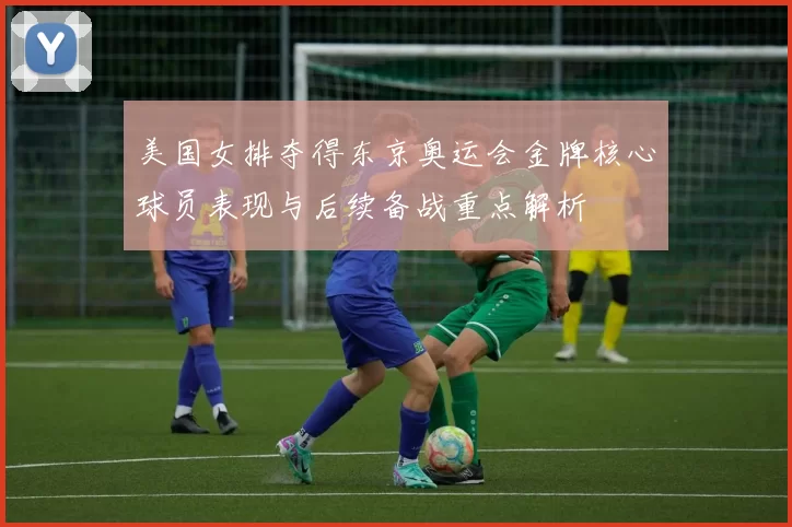 美国女排夺得东京奥运会金牌核心球员表现与后续备战重点解析