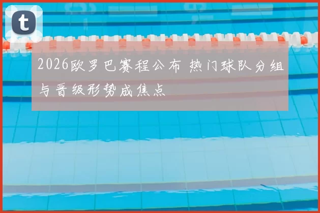 2026欧罗巴赛程公布 热门球队分组与晋级形势成焦点