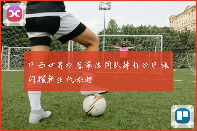 巴西世界杯落幕法国队捧杯姆巴佩闪耀新生代崛起