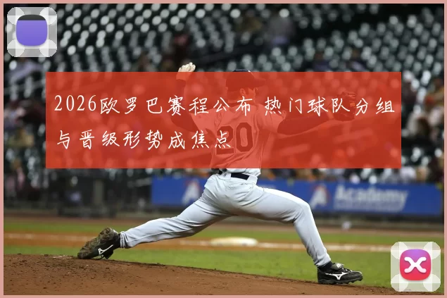 2026欧罗巴赛程公布 热门球队分组与晋级形势成焦点