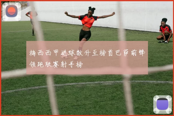 梅西西甲进球数升至榜首巴萨前锋领跑联赛射手榜