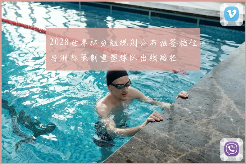 2028世界杯分组规则公布抽签档位与洲际限制重塑球队出线路径