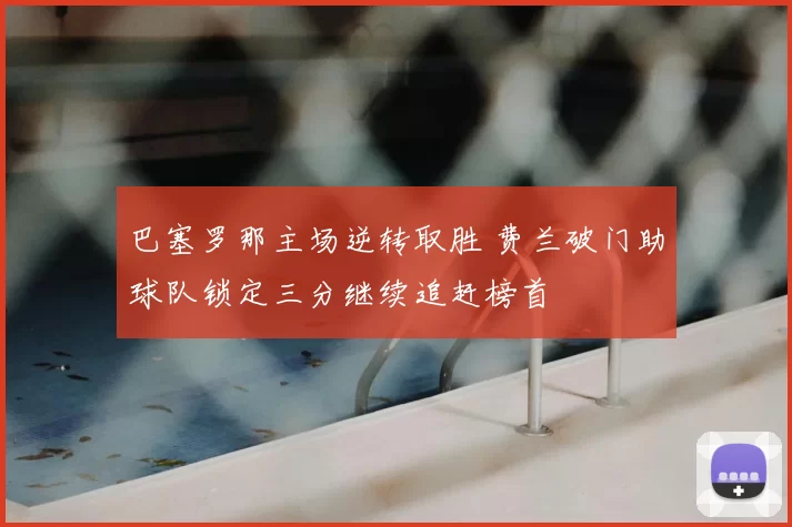 巴塞罗那主场逆转取胜 费兰破门助球队锁定三分继续追赶榜首