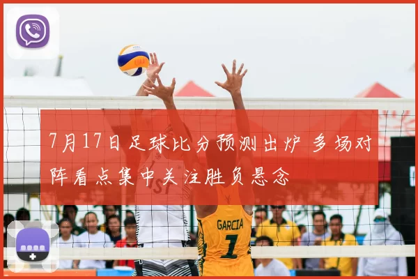7月17日足球比分预测出炉 多场对阵看点集中关注胜负悬念