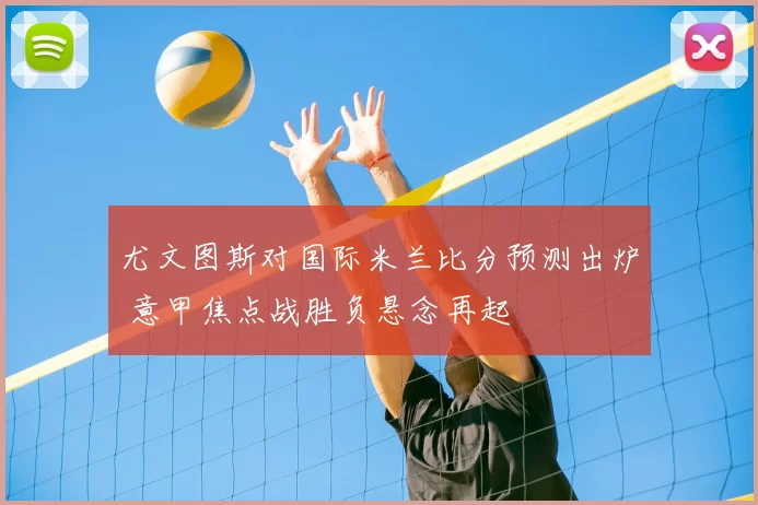 尤文图斯对国际米兰比分预测出炉 意甲焦点战胜负悬念再起