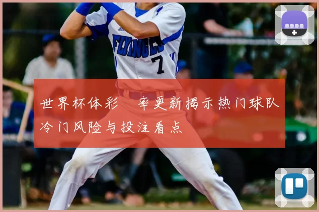 世界杯体彩賠率更新揭示热门球队冷门风险与投注看点
