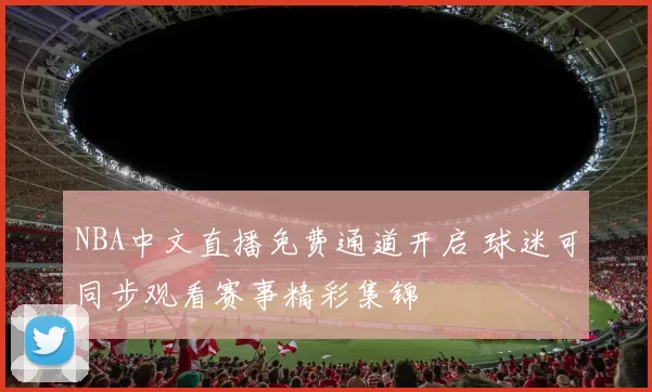 NBA中文直播免费通道开启 球迷可同步观看赛事精彩集锦