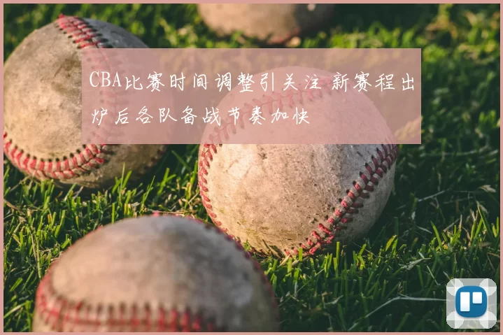 CBA比赛时间调整引关注 新赛程出炉后各队备战节奏加快