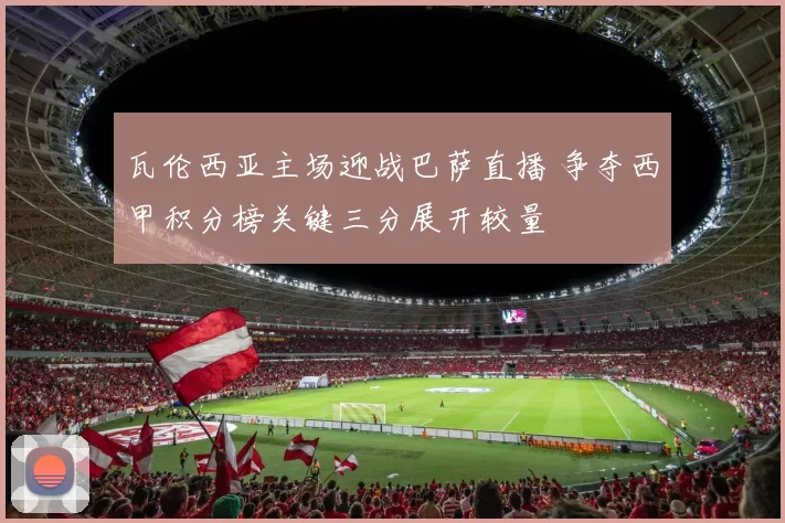 瓦伦西亚主场迎战巴萨直播 争夺西甲积分榜关键三分展开较量