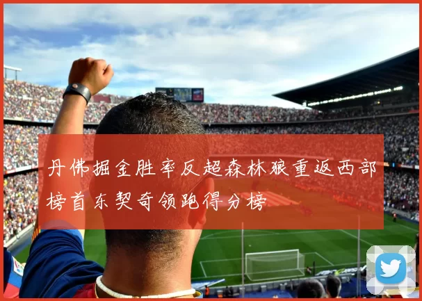 丹佛掘金胜率反超森林狼重返西部榜首东契奇领跑得分榜