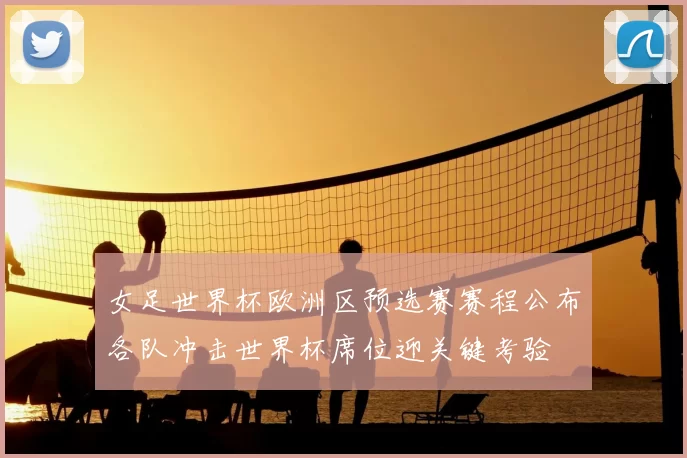 女足世界杯欧洲区预选赛赛程公布各队冲击世界杯席位迎关键考验