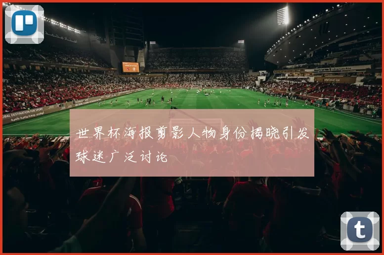 世界杯海报剪影人物身份揭晓引发球迷广泛讨论