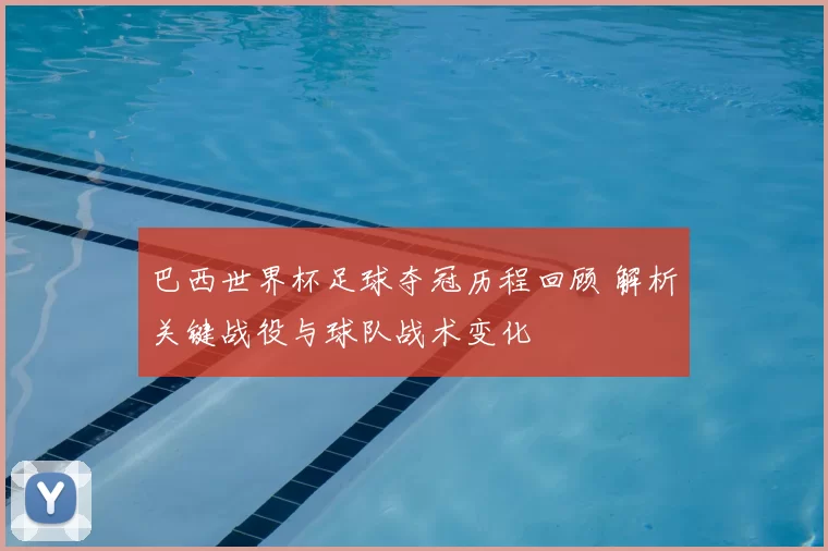 巴西世界杯足球夺冠历程回顾 解析关键战役与球队战术变化
